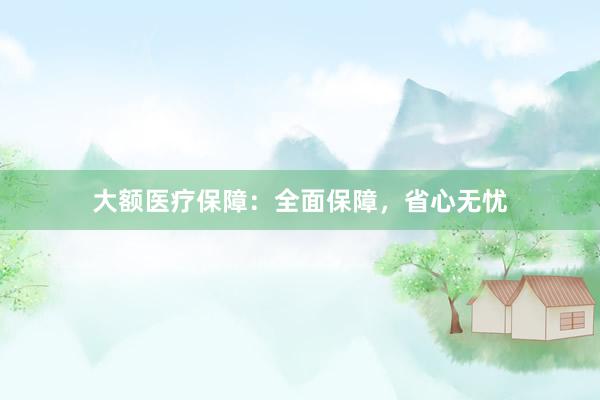 大额医疗保障：全面保障，省心无忧